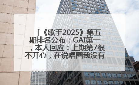 《歌手2025》第五期排名公布：GAI第一，本人回应：上期第7很不开心，在说唱圈我没有输过！卫兰淘汰
