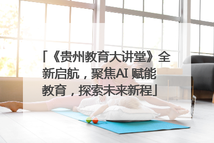 《贵州教育大讲堂》全新启航，聚焦AI 赋能教育，探索未来新程