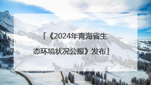 《2024年青海省生态环境状况公报》发布