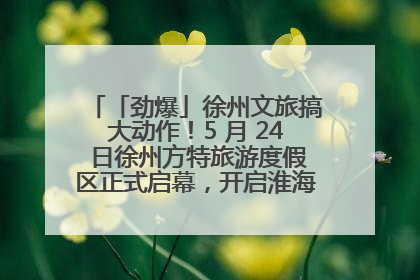 「劲爆」徐州文旅搞大动作！5 月 24 日徐州方特旅游度假区正式启幕，开启淮海旅游新篇章