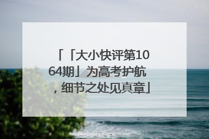 「大小快评第1064期」为高考护航，细节之处见真章