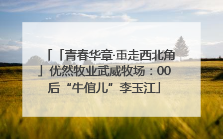 「青春华章·重走西北角」优然牧业武威牧场：00后“牛倌儿”李玉江