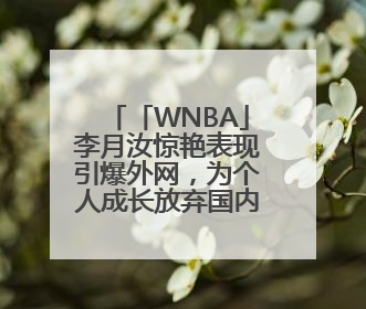 「WNBA」李月汝惊艳表现引爆外网，为个人成长放弃国内8倍年薪