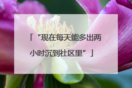 “现在每天能多出两小时沉到社区里”