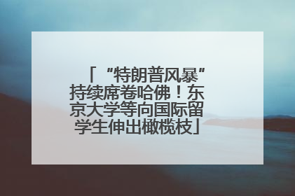 “特朗普风暴”持续席卷哈佛！东京大学等向国际留学生伸出橄榄枝