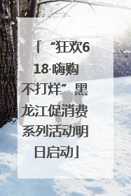 “狂欢618·嗨购不打烊”黑龙江促消费系列活动明日启动