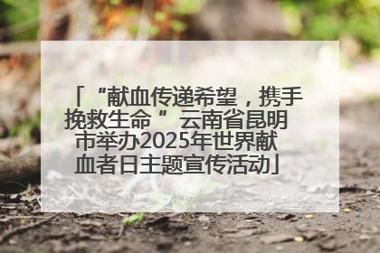 “献血传递希望，携手挽救生命 ”云南省昆明市举办2025年世界献血者日主题宣传活动