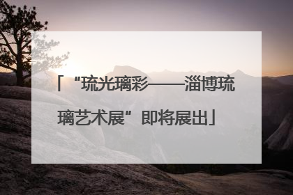 “琉光璃彩——淄博琉璃艺术展”即将展出