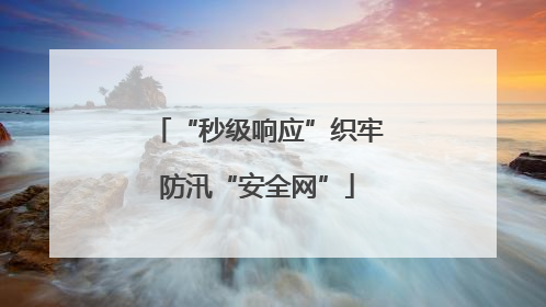 “秒级响应”织牢防汛“安全网”