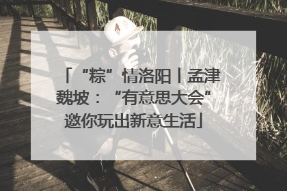 “粽”情洛阳丨孟津魏坡：“有意思大会”邀你玩出新意生活