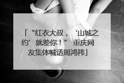 “红衣大叔，‘山城之约’就差你！” 重庆网友集体喊话周鸿祎