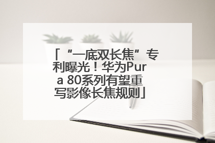 “一底双长焦”专利曝光！华为Pura 80系列有望重写影像长焦规则