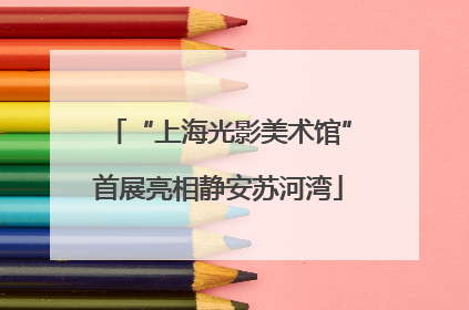 “上海光影美术馆”首展亮相静安苏河湾
