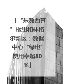 “东数西算”枢纽和林格尔新区：数据中心“绿电”使用率超80%