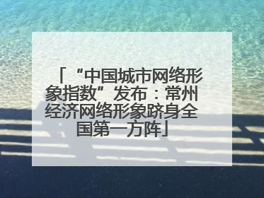 “中国城市网络形象指数”发布：常州经济网络形象跻身全国第一方阵