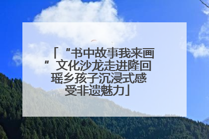 “书中故事我来画”文化沙龙走进隆回 瑶乡孩子沉浸式感受非遗魅力