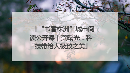 “书香株洲”城市阅读公开课｜龚曙光：科技带给人极致之美