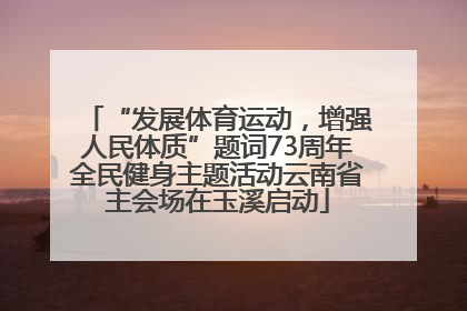 “发展体育运动，增强人民体质”题词73周年全民健身主题活动云南省主会场在玉溪启动