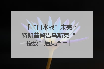 “口水战”未完：特朗普警告马斯克“投敌”后果严重
