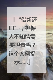 “借新还旧”，担保人不知情需要担责吗？这个案例提示……