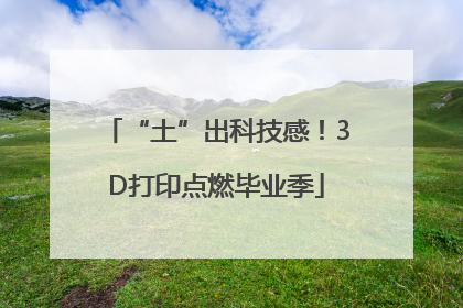 “土”出科技感！3D打印点燃毕业季