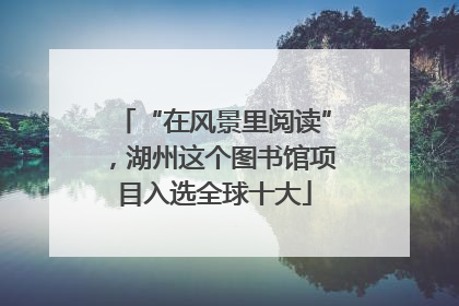 “在风景里阅读”，湖州这个图书馆项目入选全球十大