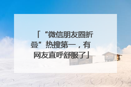 “微信朋友圈折叠”热搜第一，有网友直呼舒服了