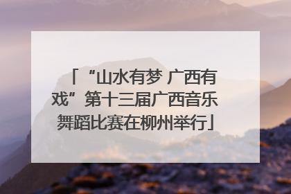 “山水有梦 广西有戏”第十三届广西音乐舞蹈比赛在柳州举行