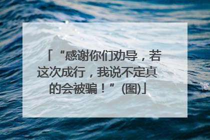“感谢你们劝导，若这次成行，我说不定真的会被骗！”(图)
