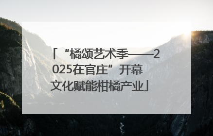 “橘颂艺术季——2025在官庄”开幕 文化赋能柑橘产业