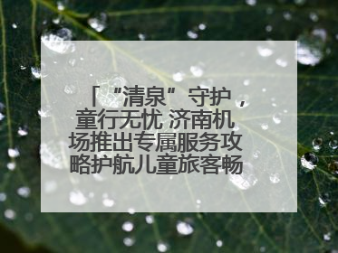 “清泉”守护，童行无忧 济南机场推出专属服务攻略护航儿童旅客畅行空港