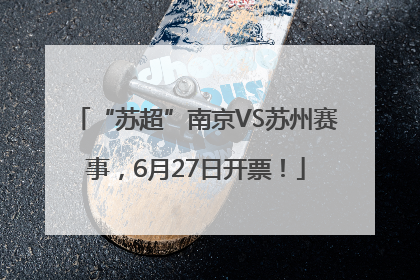 “苏超”南京VS苏州赛事，6月27日开票！
