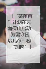“茶苗苗”计划在云南保山启动 为留守困境儿童三餐“加肉”