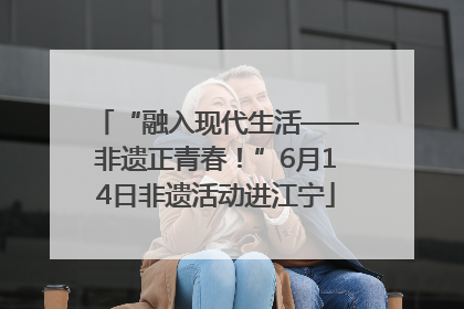 “融入现代生活——非遗正青春！”6月14日非遗活动进江宁