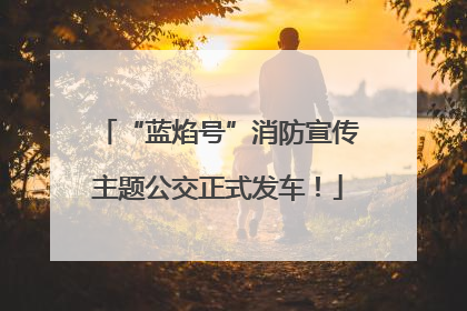 “蓝焰号”消防宣传主题公交正式发车！