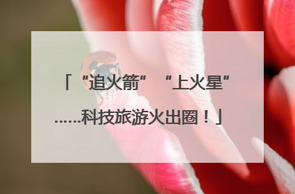 “追火箭”“上火星”……科技旅游火出圈！