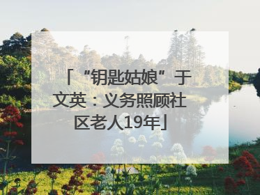 “钥匙姑娘”于文英：义务照顾社区老人19年