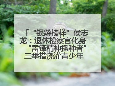 “银龄榜样”侯志龙：退休检察官化身“雷锋精神播种者” 三举措浇灌青少年成长沃土