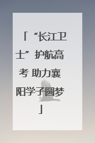 “长江卫士”护航高考 助力襄阳学子圆梦
