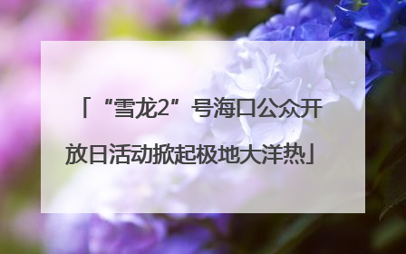 “雪龙2”号海口公众开放日活动掀起极地大洋热