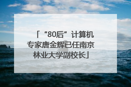 “80后”计算机专家唐金辉已任南京林业大学副校长