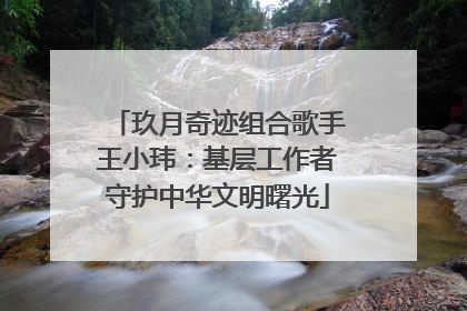 玖月奇迹组合歌手王小玮：基层工作者守护中华文明曙光