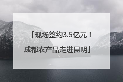现场签约3.5亿元！成都农产品走进昆明