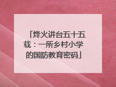 烽火讲台五十五载：一所乡村小学的国防教育密码