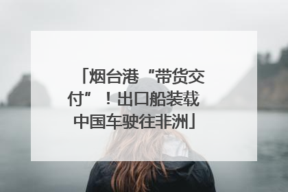 烟台港“带货交付”！出口船装载中国车驶往非洲