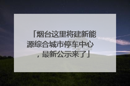 烟台这里将建新能源综合城市停车中心，最新公示来了