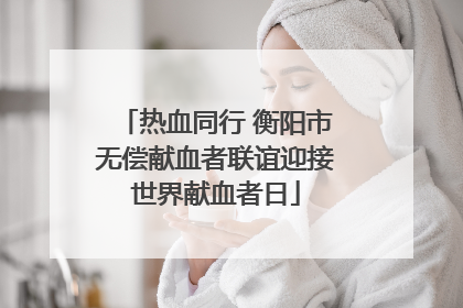 热血同行 衡阳市无偿献血者联谊迎接世界献血者日