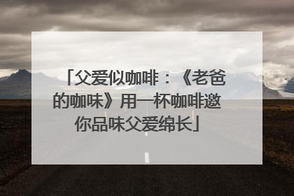 父爱似咖啡：《老爸的咖味》用一杯咖啡邀你品味父爱绵长