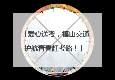 爱心送考，福山交通护航青春赶考路！