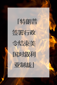 特朗普签署行政令结束美国对叙利亚制裁